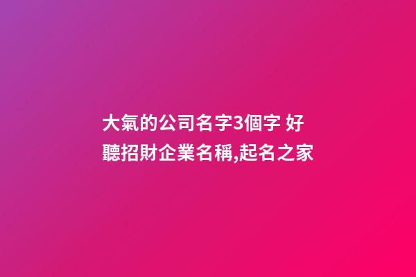 大氣的公司名字3個字 好聽招財企業名稱,起名之家-第1張-公司起名-玄機派